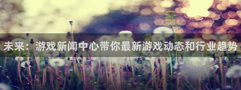 奇亿娱乐平台登录：未来：游戏新闻中心带你最新游戏动态和行业趋