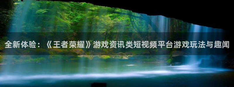 奇亿娱乐注册：全新体验：《王者荣耀》游戏资讯类短视频平台游戏