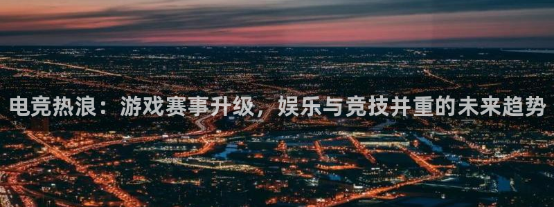 奇亿娱乐4招商：电竞热浪：游戏赛事升级，娱乐与竞技并重的未来