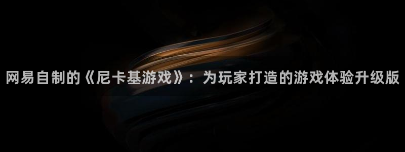 奇亿娱乐注册网站：网易自制的《尼卡基游戏》：为玩家打造的游戏