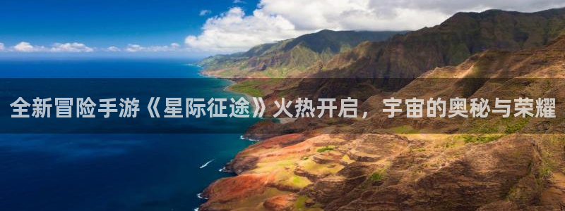 奇亿娱乐注册登录平台：全新冒险手游《星际征途》火热开启，宇宙